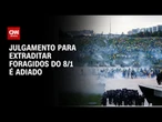 Julgamento de extradição de foragidos do 8/1 é adiado a pedido da AGU | CNN 360º