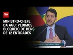 Pedimos bloqueio de bens de 12 entidades, diz ministro-chefe da AGU | BASTIDORES CNN