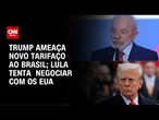 Brasil tenta evitar tarifa de 25% dos EUA; Lula e Trump entram em rota de colisão