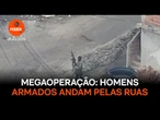 Megaoperação: Homens armados andam pelas ruas