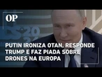 Putin ironiza Otan, responde Trump e faz piada sobre drones na Europa