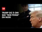 Trump diz à CNN que "não falará com Musk por um tempo" e "nem pensa nele" | LIVE CNN