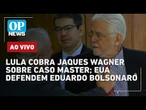 AO VIVO: Lula cobra Jaques Wagner sobre caso Master; EUA criticam condenação de Eduardo Bolsonaro