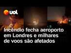 Incêndio fecha o aeroporto de Heathrow, em Londres, e milhares de voos são afetados; veja vídeos