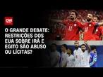 Irã e Egito: Restrições dos EUA são abuso ou lícitas? | O GRANDE DEBATE