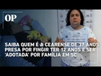 Saiba quem é a cearense de 37 anos presa por fingir ter 12 anos e ser 'adotada' por família em SC