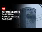 Supostos drones da Ucrânia atingem prédios na Rússia | AGORA CNN