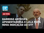 AO VIVO: Barroso antecipa aposentadoria e Lula fará nova indicação ao STF; Haddad x Tarcísio
