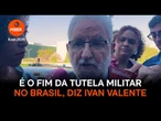 É o fim da tutela militar no Brasil, diz Ivan Valente