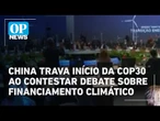 China trava início da COP30 ao contestar debate sobre financiamento climático | O POVO News
