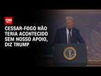 Cessar-fogo não teria acontecido sem nosso apoio, diz Trump | BASTIDORES CNN