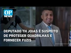 Deputado TH Joias é suspeito de proteger quadrilhas e fornecer fuzis | O POVO News