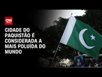 Cidade do Paquistão é considerada a mais poluída do mundo | CNN PRIME TIME