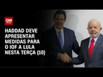 Haddad deve apresentar a Lula pacote que revê IOF nesta terça (10) | CNN NOVO DIA