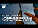 Pix é citado pelos EUA como decisão do Brasil que prejudicou os americanos