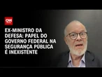 Papel do governo federal na segurança pública é inexistente, diz ex-ministro da Defesa | WW