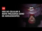 Uso do celular à noite prejudica sono e estudos de adolescentes, diz estudo | LIVE CNN