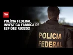PF investiga rede de espiões russos que atuava na América Latina | CNN ARENA