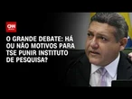 Há ou não motivos para TSE punir instituto de pesquisa? | O GRANDE DEBATE