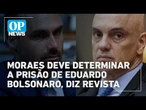 Moraes deve determinar a prisão de Eduardo Bolsonaro a qualquer momento, diz revista