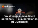 Fux diverge de colegas sobre penduricalhos e puxa libera geral no STF a supersalários no Judiciário