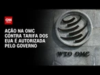 Ação na OMC contra tarifa dos EUA é autorizada formalmente pelo governo | CNN 360º