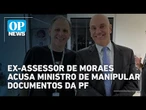 Ex-assessor de Moraes acusa ministro de adulterar documentos em operação da PF | O POVO News