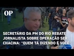 Secretário da PM do Rio rebate jornalista sobre operação ser chacina: “Quem tá dizendo é você”