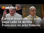 Papa Leão 14 lembra Francisco no jeito fraterno, diz cardeal brasileiro que participou do conclave