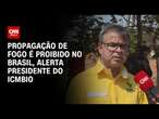 Propagação de fogo é proibido no Brasil, alerta presidente do ICMBio | LIVE CNN