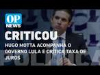 Hugo Motta acompanha o Governo Lula e crítica taxa de juros | O POVO NEWS