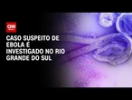 RS investiga caso suspeito de ebola na Grande Porto Alegre | BASTIDORES CNN