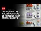 RJ: Importação de remédios para emagrecimento vira alvo de operação | BASTIDORES CNN