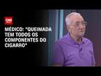 Médico: “Queimada tem todos os componentes do cigarro” | CNN 360º