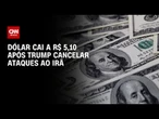 Dólar cai a R$ 5,10 após Trump cancelar ataques ao Irã | CNN MERCADO