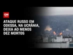 Guerra na Ucrânia: Ataque russo em Odessa deixa ao menos dez mortos | CNN PRIME TIME