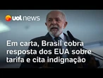 Em carta, Brasil cobra resposta dos EUA sobre tarifa de 50%, cita indignação e diz agir de boa-fé
