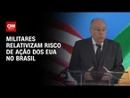 Militares relativizam risco de ação dos EUA no Brasil citado pelo Itamaraty; entenda | HORA H
