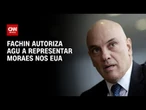 Fachin autoriza AGU a defender o Brasil em processo contra Moraes nos EUA | CNN 360°