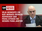 Moraes ironiza advogado que pediu atraso na sessão para jantar | CNN ARENA