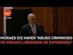 Moraes diz haver "abuso criminoso de pseudo liberdade de expressão"