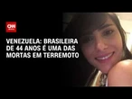 Terremotos na Venezuela: Brasileira de 44 anos está entre as vítimas da tragédia | CNN 360°