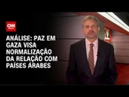 Análise: Paz em Gaza visa normalização da relação com países árabes | CNN BRASIL