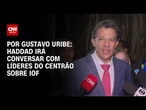 Análise: Por IOF, Haddad irá conversar com líderes do Centrão | BASTIDORES CNN
