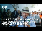 Lula rejeita tarifas dos EUA: "Não temos que aceitar por dignidade e respeito"