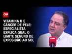 Vitamina D e câncer de pele: qual o limite seguro de exposição ao sol? | CNN SINAIS VITAIS