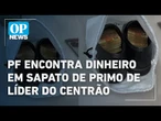 PF encontra notas de dinheiro dentro de sapato de primo de líder do centrão | O POVO NEWS