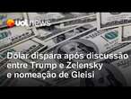 Discussão entre Trump e Zelensky e nomeação de Gleisi fazem dólar disparar