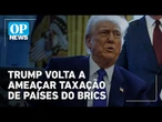 Trump volta a ameaçar os Brics e fala em taxação de 10% contra o bloco | O POVO News