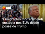Trump x imigração: nove imigrantes morreram sob custódia dos EUA desde a posse do novo presidente